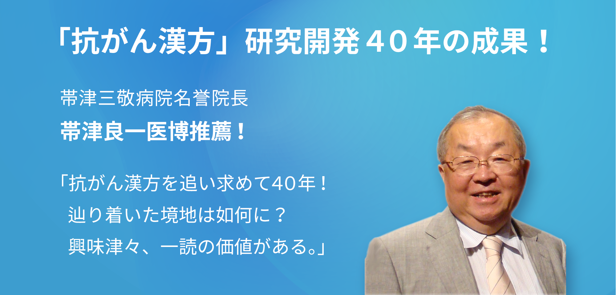 「抗がん漢方」研究開発40年の成果！帯津三敬病院名誉院長・帯津良一医師推薦！「抗がん漢方を追い求めて40年！辿り着いた境地は如何に？興味津津、一読の価値がある。」