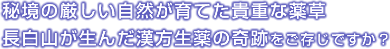 秘境の厳しい自然が育てた貴重な薬草長白山が生んだ漢方生薬の奇跡をご存じですか？