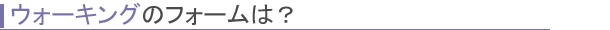 ウォーキングのフォームは？