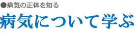 病気の正体を知る　病気について学ぶ