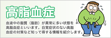 高脂血症 - 血液中の資質（脂肪）が異常に多い状態を高脂血症といいます。自覚症状のない高脂血症の対策など知って得する情報を紹介します。