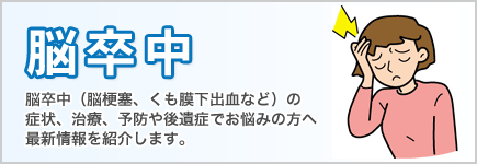 脳卒中 - 脳卒中（脳梗塞、くも膜下出血など）の症状、治療、予防や後遺症でお悩みの方へ最新情報を紹介します。