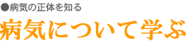 病気の正体を知る/病気について学ぶ